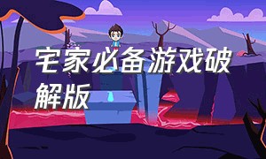 宅家必备游戏破解版（宅家游戏大全免费试玩）