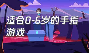 适合0-6岁的手指游戏