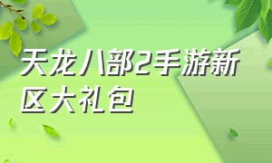 天龙八部2手游新区大礼包（天龙八部2手游官网版和渠道服区别）