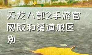 天龙八部2手游官网版和渠道服区别