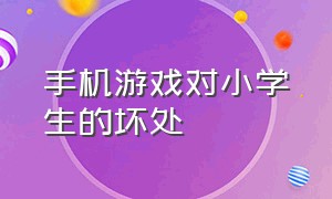 手机游戏对小学生的坏处（手机游戏给孩子带来的危害实例）