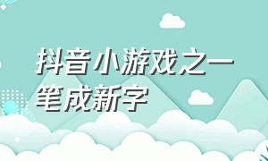 抖音小游戏之一笔成新字（抖音小游戏减一笔变新字入口）