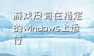 游戏没有在指定的windows上运行