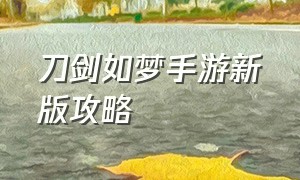 刀剑如梦手游新版攻略（刀剑如梦手游新版攻略视频）