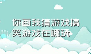 你画我猜游戏搞笑游戏在哪玩