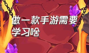 做一款手游需要学习啥（手游制作需要掌握什么）