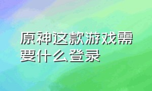 原神这款游戏需要什么登录