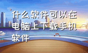 什么软件可以在电脑上下载手机软件（怎么在电脑上下载手机的应用软件）