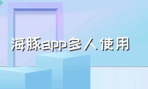 海豚app多人使用（海豚app可以多个人使用吗）