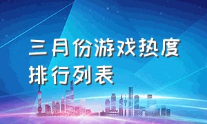 三月份游戏热度排行列表（三月份游戏热度排行榜官网）