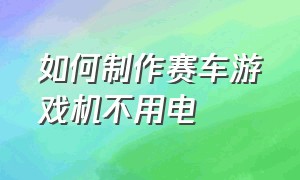 如何制作赛车游戏机不用电（自制游戏机教程简单赛车）