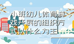 小班幼儿体育游戏开展的组织方式以什么为主