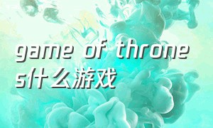 game of thrones什么游戏