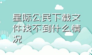 星际公民下载文件找不到什么情况