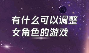 有什么可以调整女角色的游戏