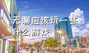 无聊应该玩一些什么游戏（无聊的时候建议玩什么游戏）