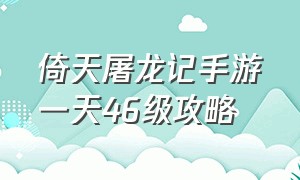 倚天屠龙记手游一天46级攻略（倚天屠龙记手游官网）