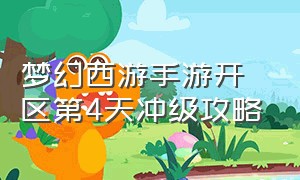 梦幻西游手游开区第4天冲级攻略（梦幻西游手游新区冲级最详细攻略）