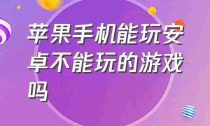 苹果手机能玩安卓不能玩的游戏吗