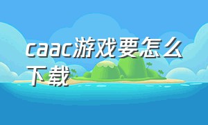 caac游戏要怎么下载