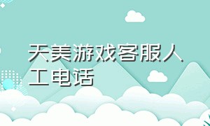 天美游戏客服人工电话（天美游戏客服人工电话24小时）