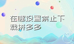 在哪设置禁止下载拼多多