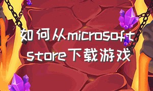 如何从microsoft store下载游戏（microsoft store游戏怎么放到桌面）