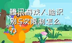 腾讯游戏人脸识别5次限制怎么办