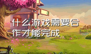 什么游戏需要合作才能完成