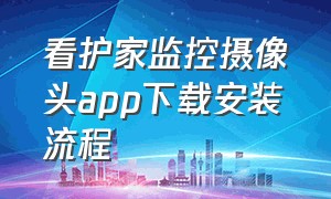 看护家监控摄像头app下载安装流程（看护家智能摄像头连接步骤）