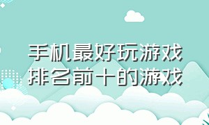 手机最好玩游戏排名前十的游戏（手机最好玩游戏排名前十的游戏推荐）