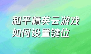 和平精英云游戏如何设置键位（和平精英云游戏）