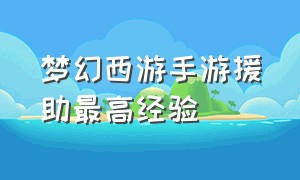 梦幻西游手游援助最高经验（梦幻西游手游援助剧情怎么做的）