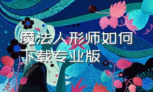 魔法人形师如何下载专业版（魔法人形师正版下载入口）