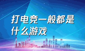 打电竞一般都是什么游戏