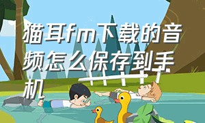 猫耳fm下载的音频怎么保存到手机