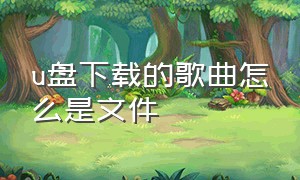 u盘下载的歌曲怎么是文件