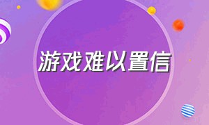 游戏难以置信（你可能无法亲身体会游戏）