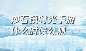 沙石镇时光手游什么时候公测（沙石镇时光会出手游吗）