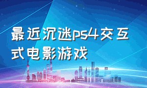 最近沉迷ps4交互式电影游戏