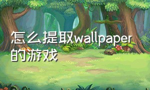 怎么提取wallpaper的游戏（wallpaper网页游戏怎么打开）