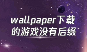 wallpaper下载的游戏没有后缀