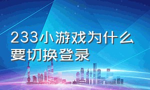 233小游戏为什么要切换登录（233小游戏突然不能玩）