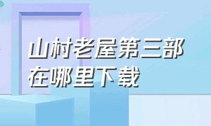 山村老屋第三部在哪里下载（山村老屋第三季第一章完整版）