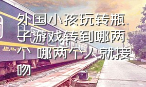 外国小孩玩转瓶子游戏转到哪两个 哪两个人就接吻（外国小朋友扔瓶子一下成功）