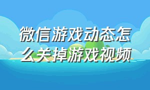 微信游戏动态怎么关掉游戏视频