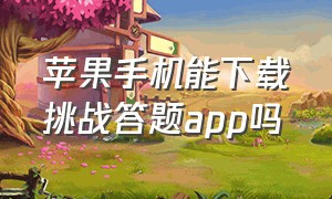 苹果手机能下载挑战答题app吗（苹果手机能下载挑战答题app吗）