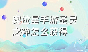 奥拉星手游圣灵之神怎么获得（奥拉星手游星灵获得方法）