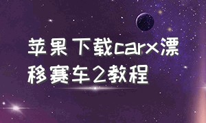 苹果下载carx漂移赛车2教程