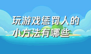 玩游戏惩罚人的小方法有哪些